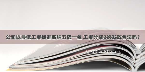 公司以最低工资标准缴纳五险一金 工资分成2次发放合法吗？