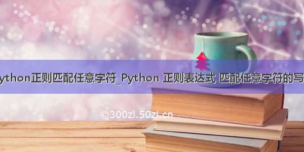 python正则匹配任意字符_Python 正则表达式 匹配任意字符的写法