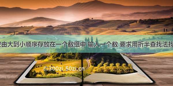 有15个数按由大到小顺序存放在一个数组中 输入一个数 要求用折半查找法找出该数是数