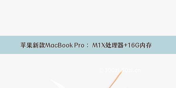 苹果新款MacBook Pro ：M1X处理器+16G内存