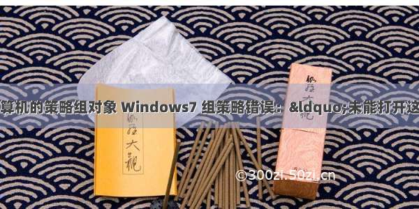 未能打开这台计算机的策略组对象 Windows7 组策略错误：“未能打开这台计算机上的组