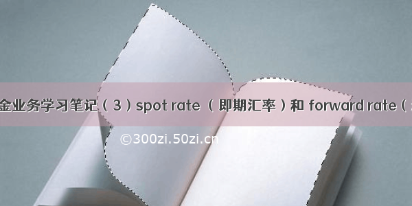 银行外汇资金业务学习笔记（3）spot rate （即期汇率）和 forward rate（远期汇率）