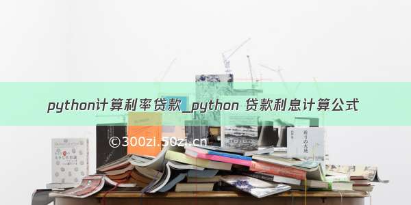 python计算利率贷款_python 贷款利息计算公式