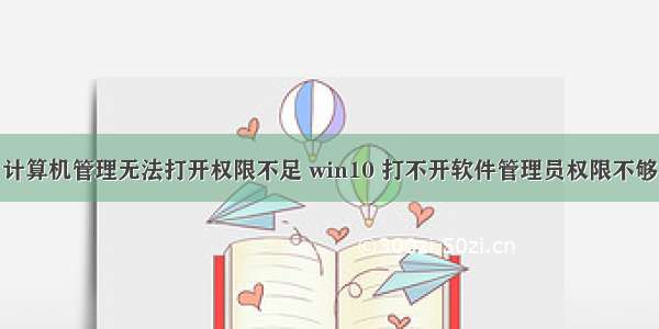 计算机管理无法打开权限不足 win10 打不开软件管理员权限不够