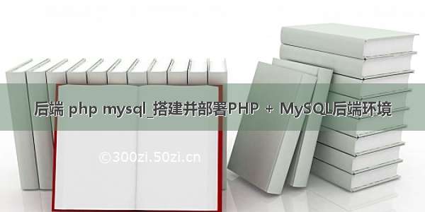 后端 php mysql_搭建并部署PHP + MySQL后端环境