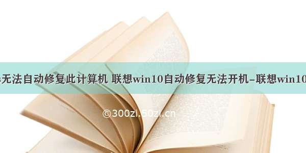 联想windows无法自动修复此计算机 联想win10自动修复无法开机-联想win10自动修复无法