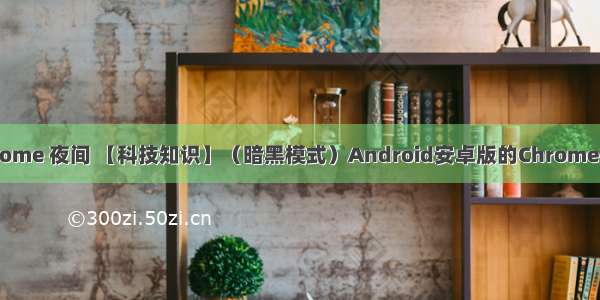 android chrome 夜间 【科技知识】（暗黑模式）Android安卓版的Chrome谷歌浏览器这