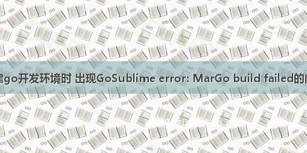 搭建go开发环境时 出现GoSublime error: MarGo build failed的问题