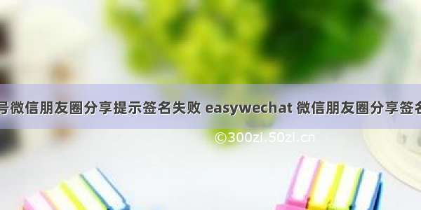 公众号微信朋友圈分享提示签名失败 easywechat 微信朋友圈分享签名失败