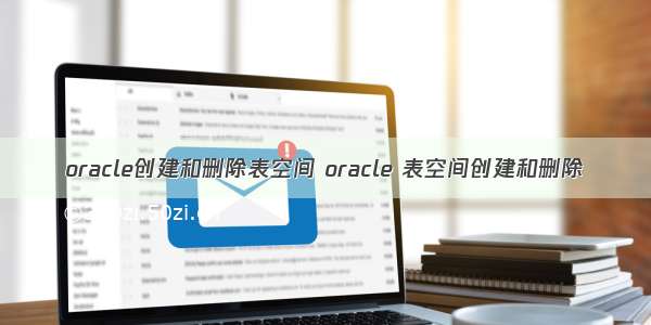 oracle创建和删除表空间 oracle 表空间创建和删除