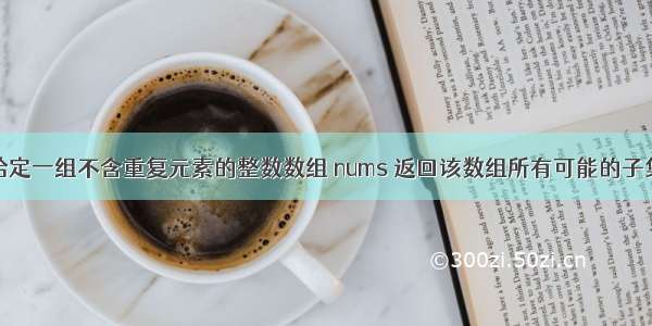 给定一组不含重复元素的整数数组 nums 返回该数组所有可能的子集