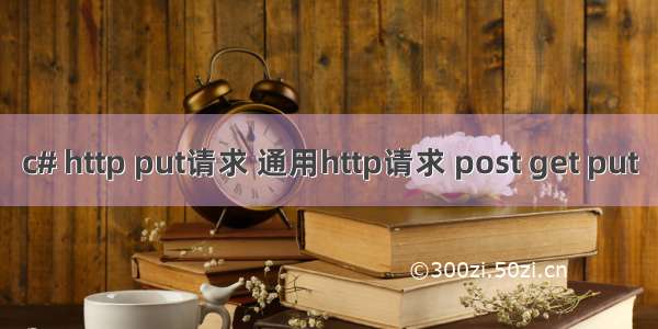 c# http put请求 通用http请求 post get put