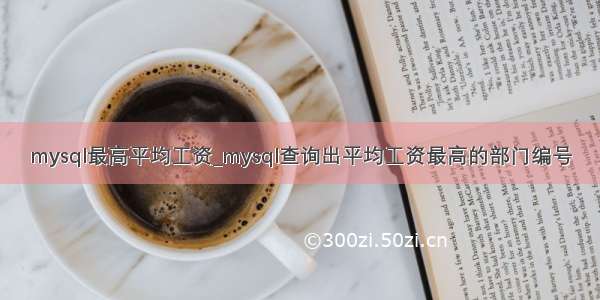 mysql最高平均工资_mysql查询出平均工资最高的部门编号