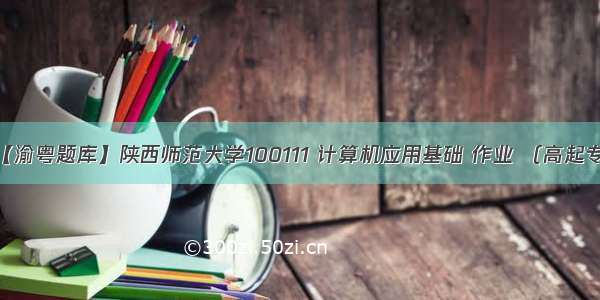 【渝粤题库】陕西师范大学100111 计算机应用基础 作业 （高起专）