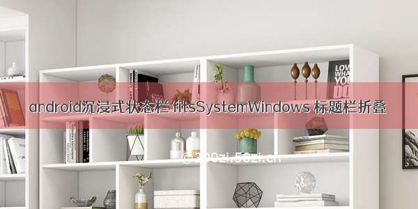 android沉浸式状态栏 fitsSystemWindows 标题栏折叠