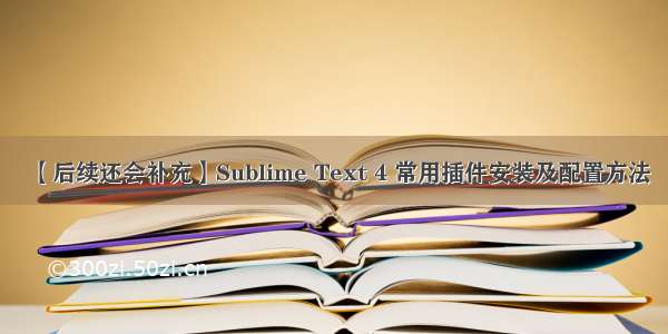 【后续还会补充】Sublime Text 4 常用插件安装及配置方法