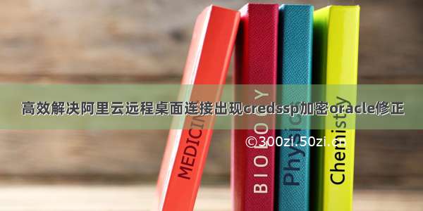 高效解决阿里云远程桌面连接出现credssp加密oracle修正