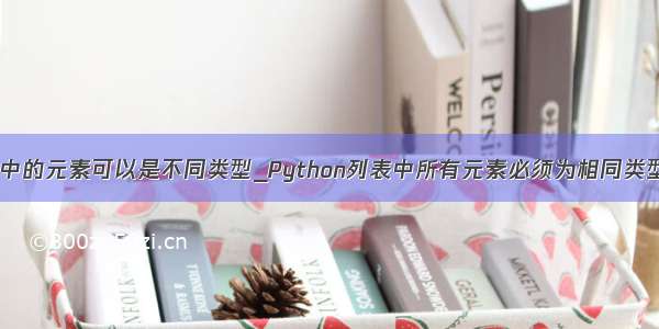 python列表中的元素可以是不同类型_Python列表中所有元素必须为相同类型的数据。...