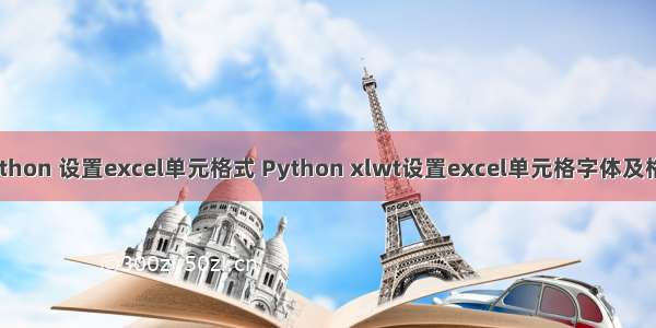 python 设置excel单元格式 Python xlwt设置excel单元格字体及格式