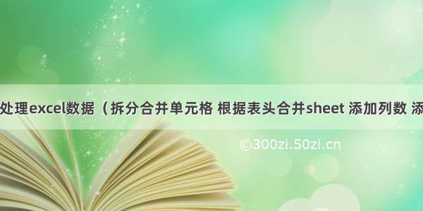 Python简单处理excel数据（拆分合并单元格 根据表头合并sheet 添加列数 添加内容操作）