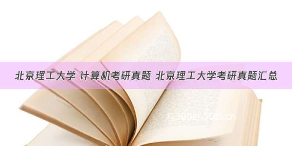 北京理工大学 计算机考研真题 北京理工大学考研真题汇总