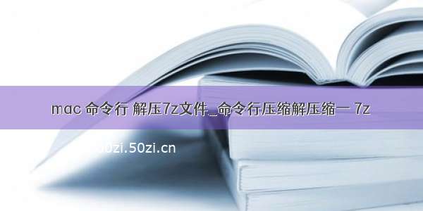 mac 命令行 解压7z文件_命令行压缩解压缩一 7z