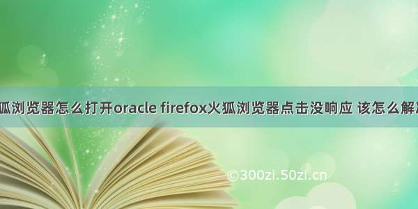 火狐浏览器怎么打开oracle firefox火狐浏览器点击没响应 该怎么解决？