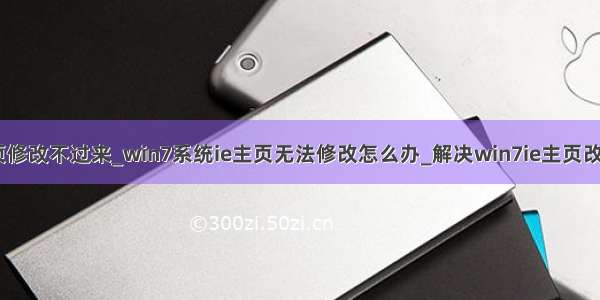 win7浏览器主页修改不过来_win7系统ie主页无法修改怎么办_解决win7ie主页改不过来的办法...