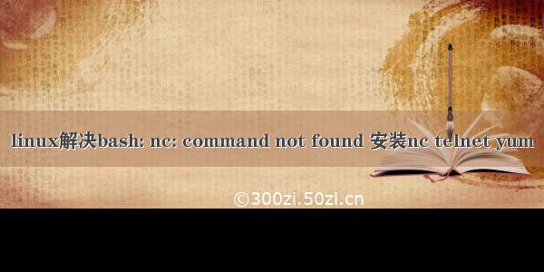 linux解决bash: nc: command not found 安装nc telnet yum