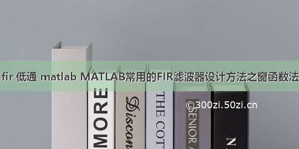 fir 低通 matlab MATLAB常用的FIR滤波器设计方法之窗函数法