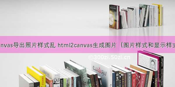 html2canvas导出照片样式乱 html2canvas生成图片（图片样式和显示样式不一致）