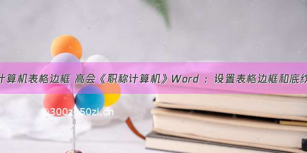 计算机表格边框 高会《职称计算机》Word ：设置表格边框和底纹