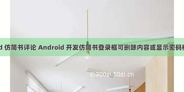 android 仿简书评论 Android 开发仿简书登录框可删除内容或显示密码框的内容