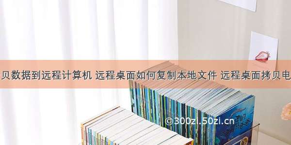 远程桌面拷贝数据到远程计算机 远程桌面如何复制本地文件 远程桌面拷贝电脑上的文件