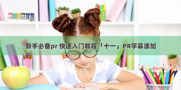 新手必备pr 快速入门教程「十一」PR字幕添加