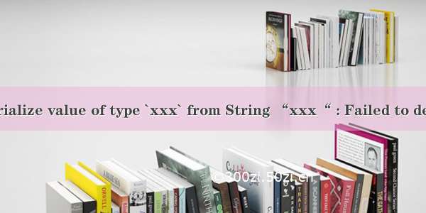 Jackson Cannot deserialize value of type `xxx` from String “xxx“ : Failed to deserialize xxx问题解决