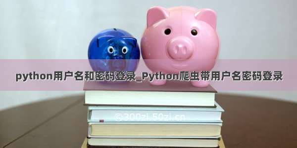 python用户名和密码登录_Python爬虫带用户名密码登录