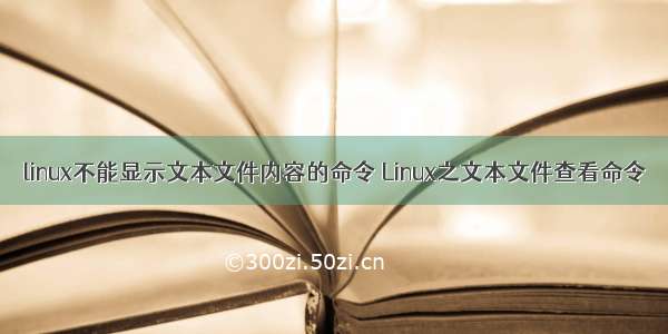 linux不能显示文本文件内容的命令 Linux之文本文件查看命令