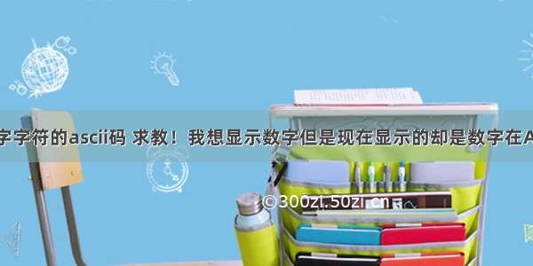 c语言中数字字符的ascii码 求教！我想显示数字但是现在显示的却是数字在ASCII码中对