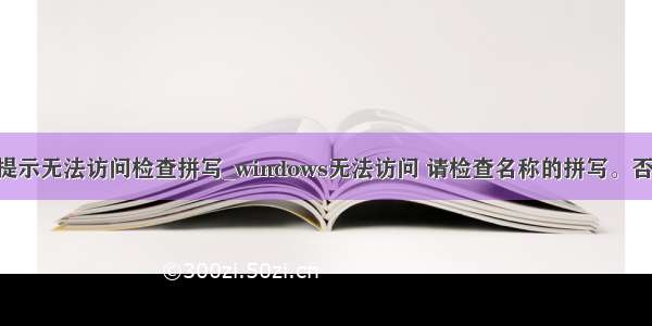 局域网访问提示无法访问检查拼写_windows无法访问 请检查名称的拼写。否则 可能网络