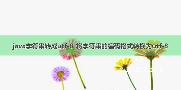 java字符串转成utf-8_将字符串的编码格式转换为utf-8