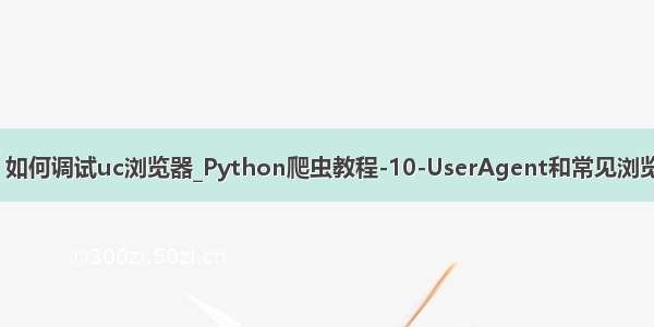 python 如何调试uc浏览器_Python爬虫教程-10-UserAgent和常见浏览器UA值