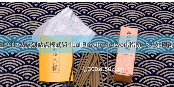 企业路由器配置L2TP 站点到站点模式Virtual Private Network指南_3（外网访问内网资源）