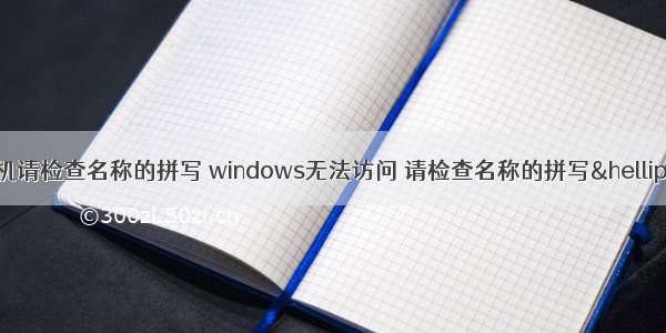 无法访问计算机请检查名称的拼写 windows无法访问 请检查名称的拼写… 错误代码：0