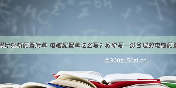 个人用计算机配置清单 电脑配置单这么写？教你写一份合理的电脑配置清单