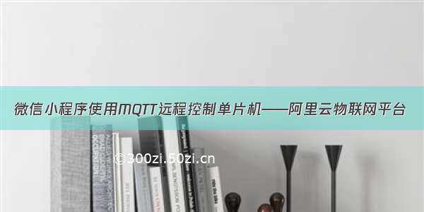 微信小程序使用MQTT远程控制单片机——阿里云物联网平台