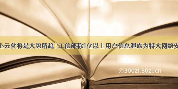 数据中心云化将是大势所趋 | 工信部称1亿以上用户信息泄露为特大网络安全事件