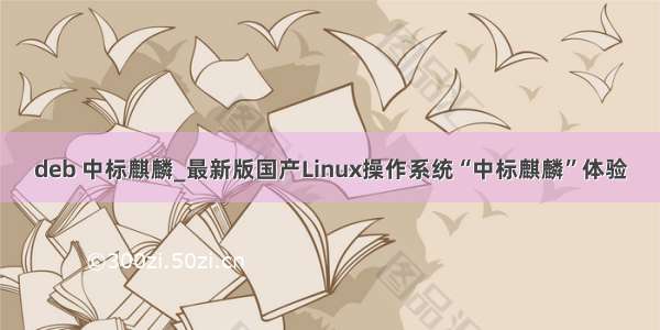 deb 中标麒麟_最新版国产Linux操作系统“中标麒麟”体验