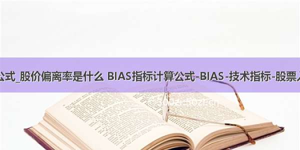 乖离率背离公式_股价偏离率是什么 BIAS指标计算公式-BIAS-技术指标-股票入门基础知识