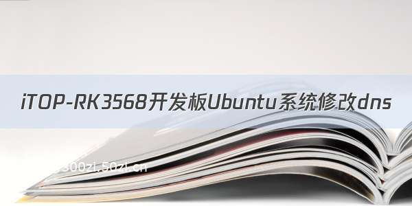 iTOP-RK3568开发板Ubuntu系统修改dns